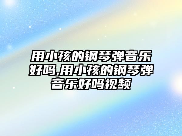 用小孩的鋼琴彈音樂好嗎,用小孩的鋼琴彈音樂好嗎視頻