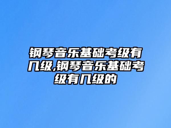 鋼琴音樂基礎考級有幾級,鋼琴音樂基礎考級有幾級的