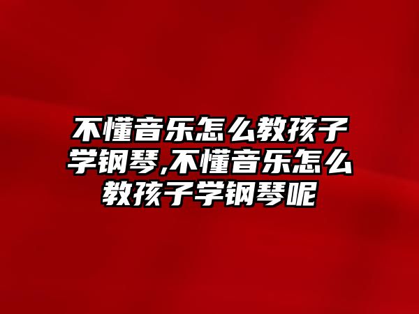 不懂音樂怎么教孩子學鋼琴,不懂音樂怎么教孩子學鋼琴呢