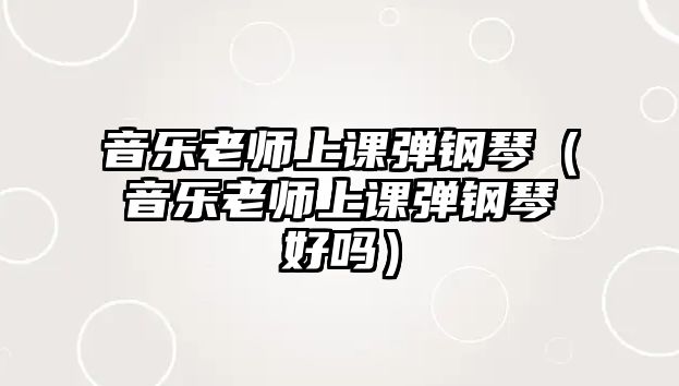 音樂老師上課彈鋼琴（音樂老師上課彈鋼琴好嗎）