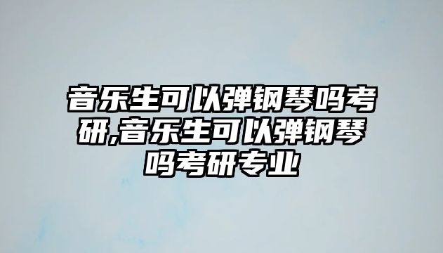 音樂生可以彈鋼琴嗎考研,音樂生可以彈鋼琴嗎考研專業(yè)