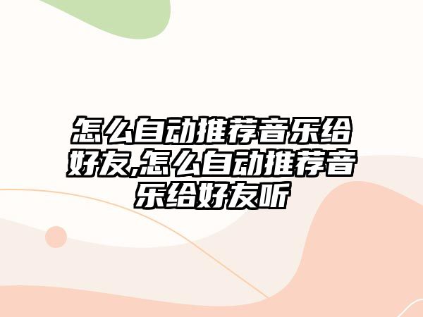 怎么自動推薦音樂給好友,怎么自動推薦音樂給好友聽