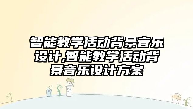 智能教學(xué)活動背景音樂設(shè)計,智能教學(xué)活動背景音樂設(shè)計方案