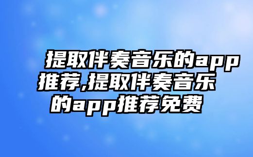 提取伴奏音樂(lè)的app推薦,提取伴奏音樂(lè)的app推薦免費(fèi)