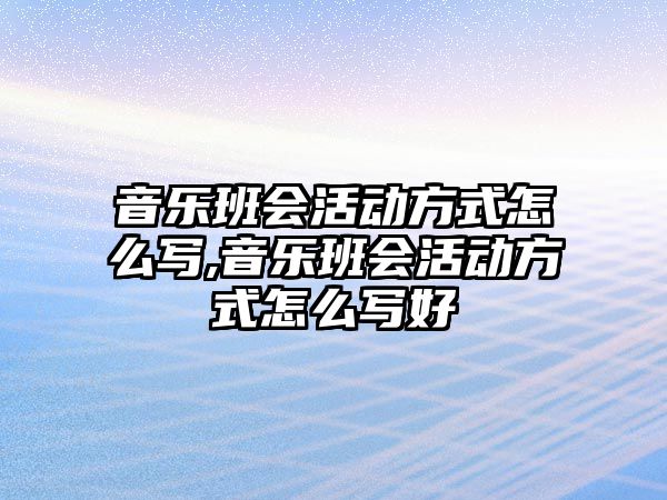 音樂班會活動方式怎么寫,音樂班會活動方式怎么寫好