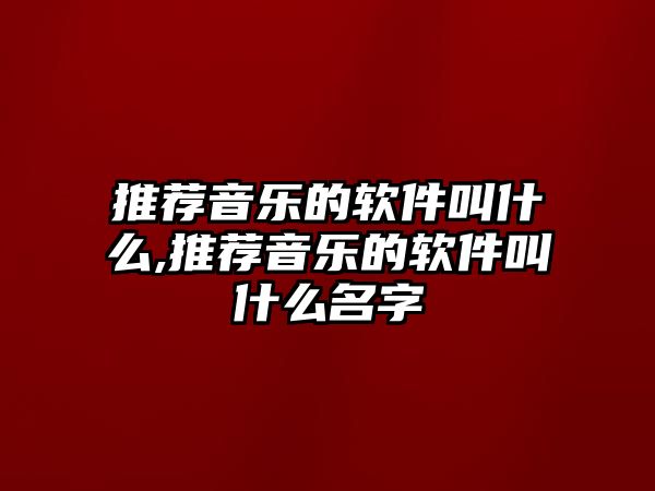 推薦音樂的軟件叫什么,推薦音樂的軟件叫什么名字