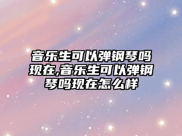 音樂生可以彈鋼琴嗎現在,音樂生可以彈鋼琴嗎現在怎么樣