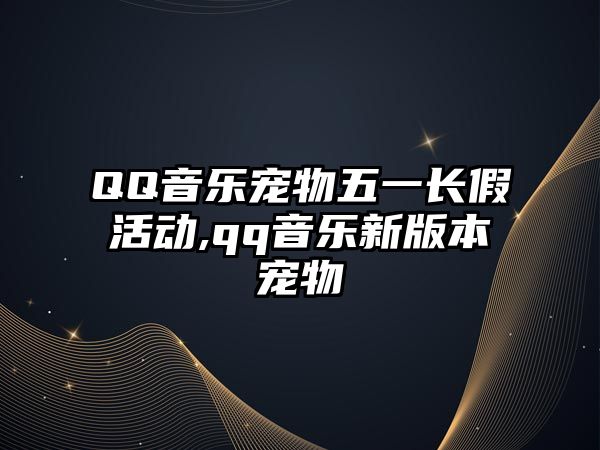 QQ音樂(lè)寵物五一長(zhǎng)假活動(dòng),qq音樂(lè)新版本寵物