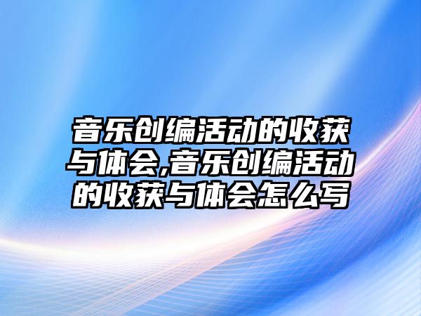 音樂創編活動的收獲與體會,音樂創編活動的收獲與體會怎么寫