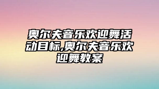 奧爾夫音樂歡迎舞活動目標,奧爾夫音樂歡迎舞教案