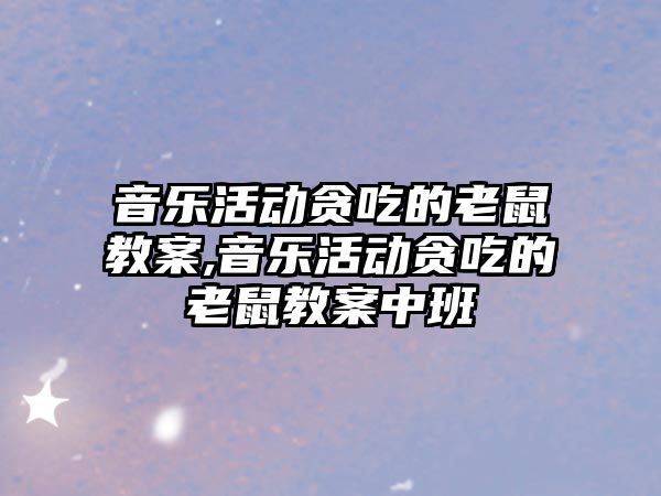 音樂活動貪吃的老鼠教案,音樂活動貪吃的老鼠教案中班