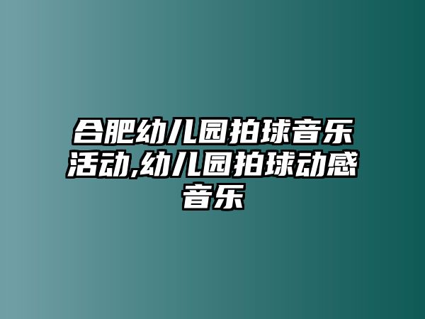 合肥幼兒園拍球音樂活動,幼兒園拍球動感音樂