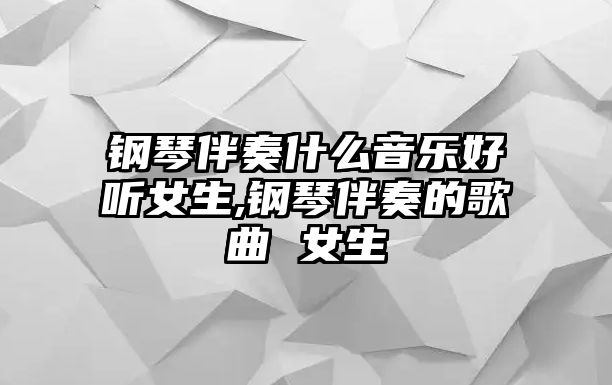 鋼琴伴奏什么音樂好聽女生,鋼琴伴奏的歌曲 女生