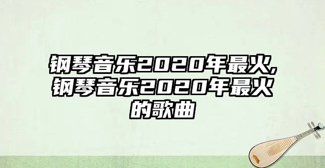 鋼琴音樂2020年最火,鋼琴音樂2020年最火的歌曲