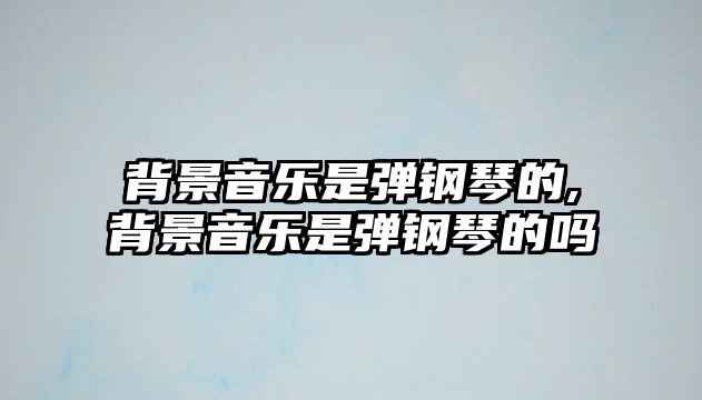 背景音樂是彈鋼琴的,背景音樂是彈鋼琴的嗎