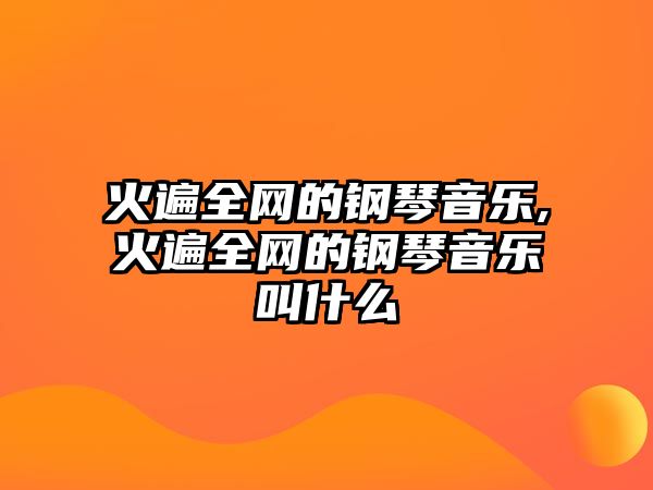 火遍全網(wǎng)的鋼琴音樂(lè),火遍全網(wǎng)的鋼琴音樂(lè)叫什么