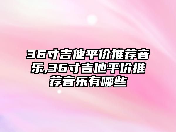 36寸吉他平價推薦音樂,36寸吉他平價推薦音樂有哪些