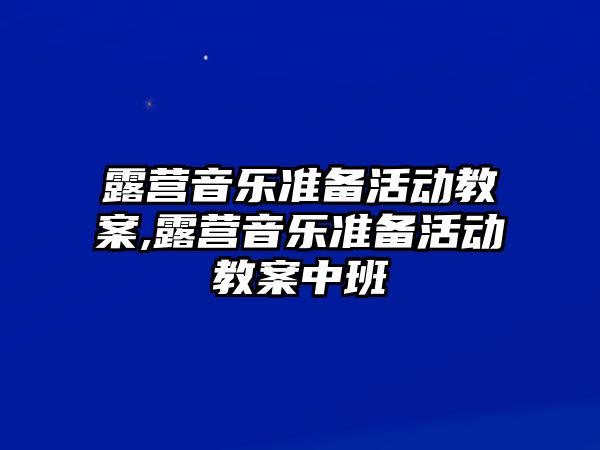 露營(yíng)音樂(lè)準(zhǔn)備活動(dòng)教案,露營(yíng)音樂(lè)準(zhǔn)備活動(dòng)教案中班