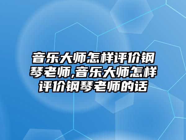 音樂大師怎樣評價鋼琴老師,音樂大師怎樣評價鋼琴老師的話