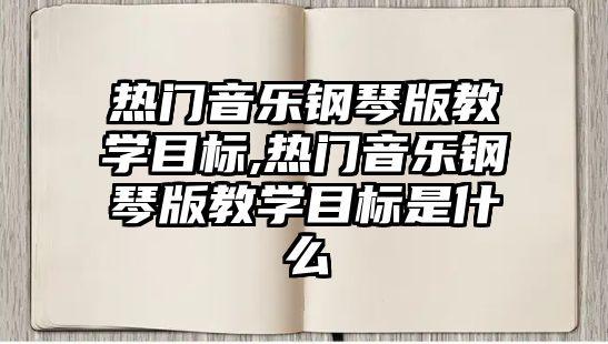 熱門音樂鋼琴版教學目標,熱門音樂鋼琴版教學目標是什么