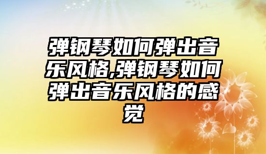 彈鋼琴如何彈出音樂(lè)風(fēng)格,彈鋼琴如何彈出音樂(lè)風(fēng)格的感覺(jué)