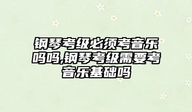 鋼琴考級必須考音樂嗎嗎,鋼琴考級需要考音樂基礎嗎