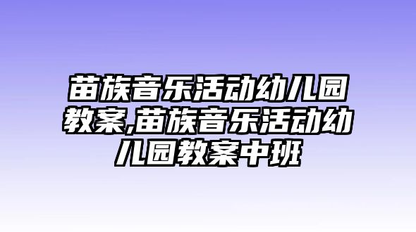 苗族音樂活動幼兒園教案,苗族音樂活動幼兒園教案中班