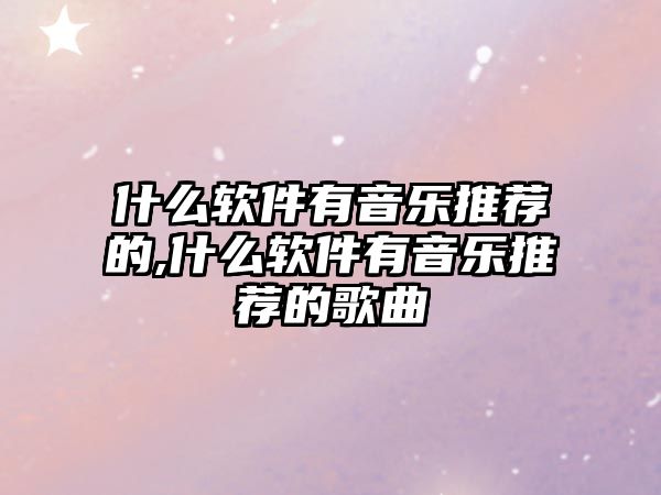 什么軟件有音樂推薦的,什么軟件有音樂推薦的歌曲