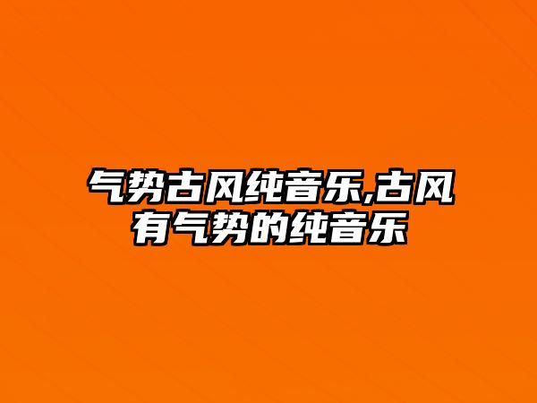 氣勢古風純音樂,古風有氣勢的純音樂