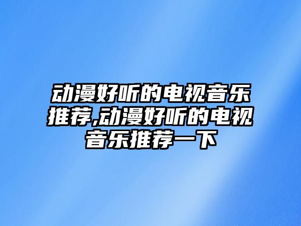 動漫好聽的電視音樂推薦,動漫好聽的電視音樂推薦一下