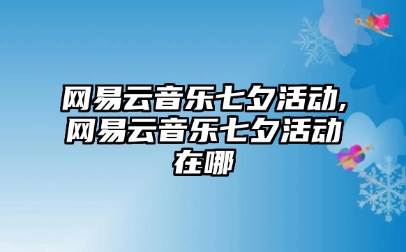 網易云音樂七夕活動,網易云音樂七夕活動在哪