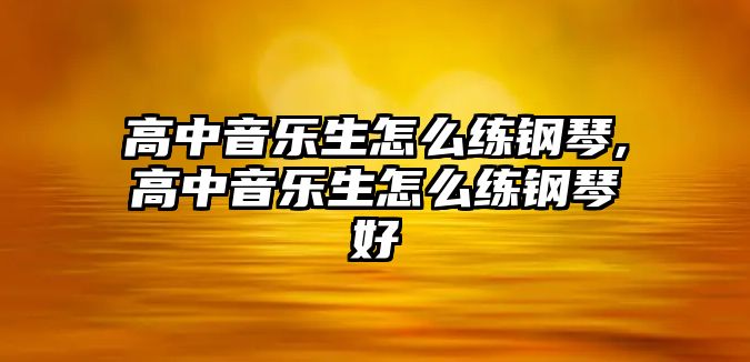 高中音樂生怎么練鋼琴,高中音樂生怎么練鋼琴好