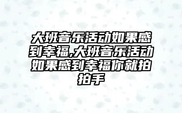 大班音樂活動如果感到幸福,大班音樂活動如果感到幸福你就拍拍手