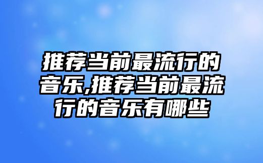 推薦當前最流行的音樂,推薦當前最流行的音樂有哪些