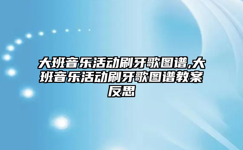 大班音樂活動(dòng)刷牙歌圖譜,大班音樂活動(dòng)刷牙歌圖譜教案反思