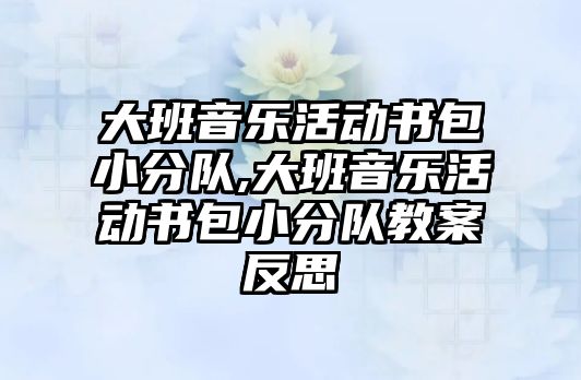 大班音樂活動書包小分隊,大班音樂活動書包小分隊教案反思