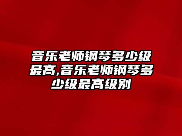 音樂老師鋼琴多少級最高,音樂老師鋼琴多少級最高級別