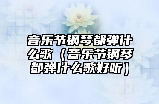 音樂節鋼琴都彈什么歌（音樂節鋼琴都彈什么歌好聽）