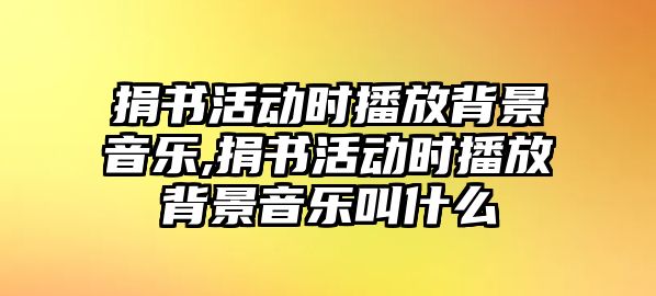 捐書活動時播放背景音樂,捐書活動時播放背景音樂叫什么