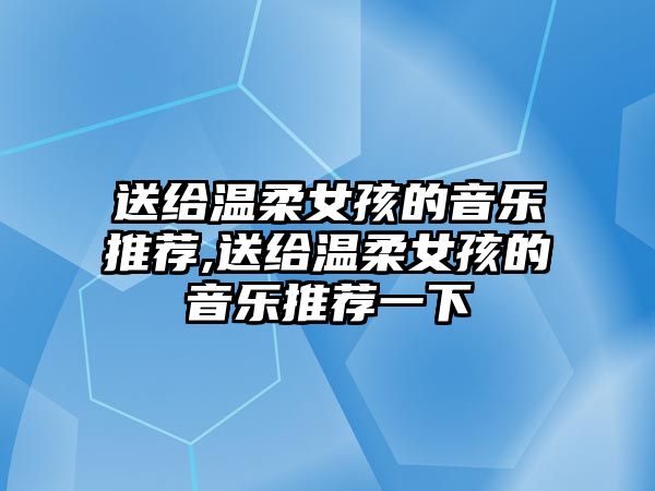 送給溫柔女孩的音樂推薦,送給溫柔女孩的音樂推薦一下