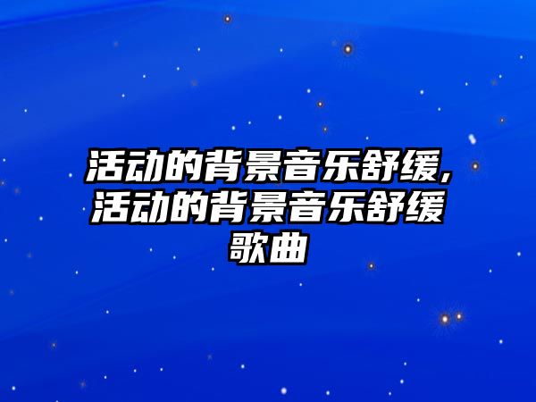 活動的背景音樂舒緩,活動的背景音樂舒緩歌曲