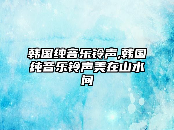 韓國純音樂鈴聲,韓國純音樂鈴聲美在山水間