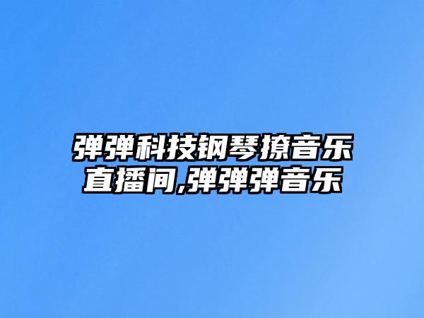 彈彈科技鋼琴撩音樂直播間,彈彈彈音樂