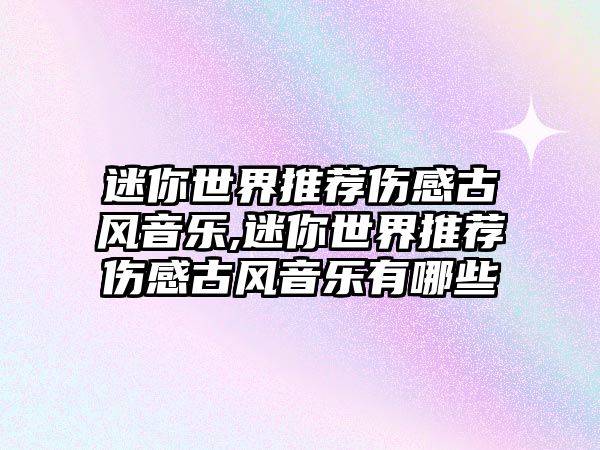 迷你世界推薦傷感古風(fēng)音樂(lè),迷你世界推薦傷感古風(fēng)音樂(lè)有哪些