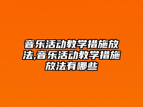 音樂活動教學(xué)措施放法,音樂活動教學(xué)措施放法有哪些