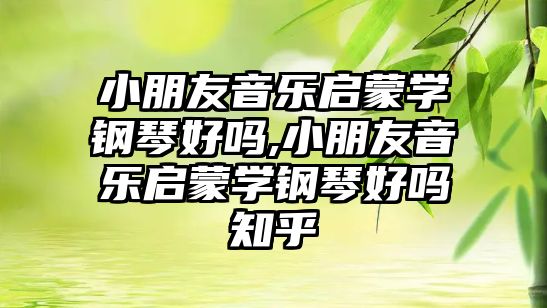 小朋友音樂(lè)啟蒙學(xué)鋼琴好嗎,小朋友音樂(lè)啟蒙學(xué)鋼琴好嗎知乎