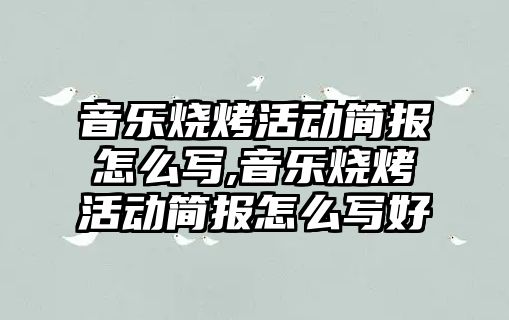 音樂燒烤活動簡報怎么寫,音樂燒烤活動簡報怎么寫好