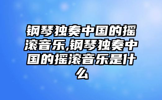 鋼琴獨(dú)奏中國的搖滾音樂,鋼琴獨(dú)奏中國的搖滾音樂是什么