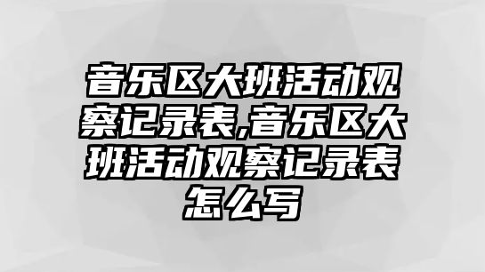 音樂區大班活動觀察記錄表,音樂區大班活動觀察記錄表怎么寫