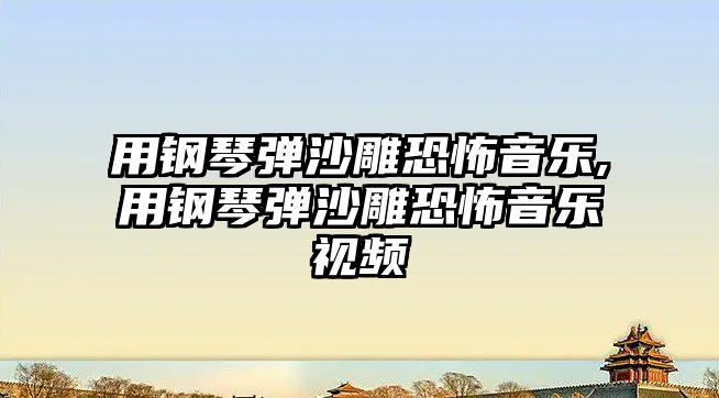 用鋼琴彈沙雕恐怖音樂,用鋼琴彈沙雕恐怖音樂視頻